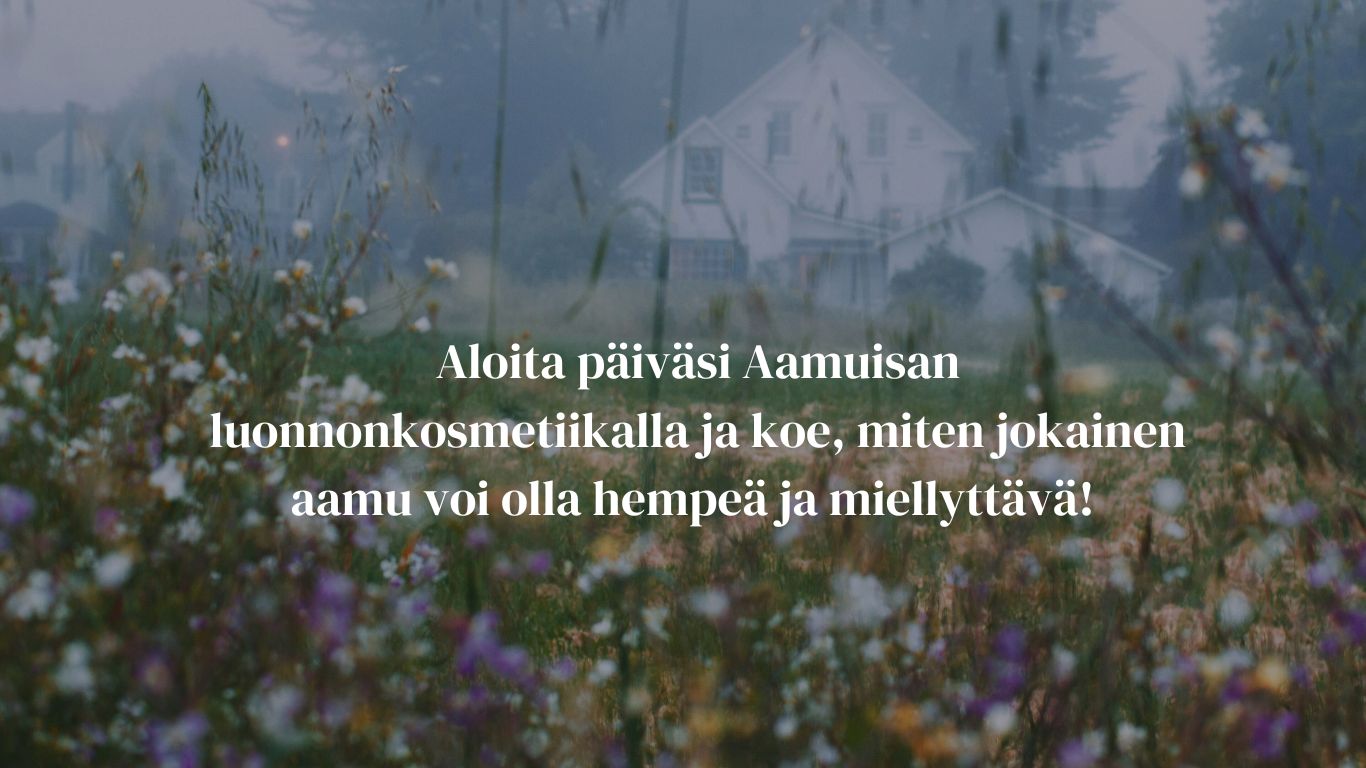 Aloita päiväsi Aamuisan
luonnonkosmetiikalla ja koe, miten jokainen
aamu voi olla hempeä ja miellyttävä!