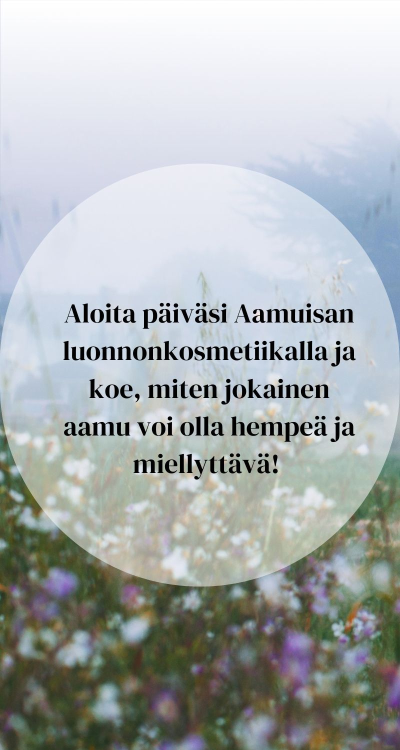 Aloita päiväsi Aamuisan
luonnonkosmetiikalla ja koe, miten jokainen
aamu voi olla hempeä ja miellyttävä!